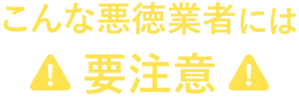 こんな悪徳業者には要注意